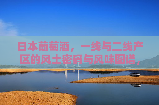 日本葡萄酒,一线与二线产区的风土密码与风味图谱,日本葡萄酒,一线与二线产区的风土密码与风味图谱 日本葡萄酒,一线与二线产区的风土密码与风味图谱,日本葡萄酒,一线与二线产区的风土密码与风味图谱