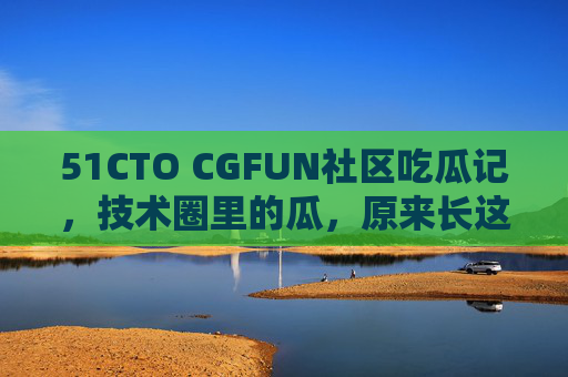 51CTO CGFUN社区吃瓜记,技术圈里的瓜,原来长这样!技术圈吃瓜大揭秘,51CTO CGFUN社区的瓜原来长这样! 51CTO CGFUN社区吃瓜记,技术圈里的瓜,原来长这样!技术圈吃瓜大揭秘,51CTO CGFUN社区的瓜原来长这样!