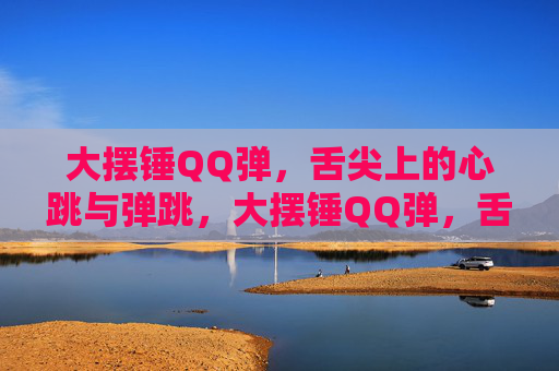 大摆锤QQ弹,舌尖上的心跳与弹跳,大摆锤QQ弹,舌尖心跳弹跳 大摆锤QQ弹,舌尖上的心跳与弹跳,大摆锤QQ弹,舌尖心跳弹跳