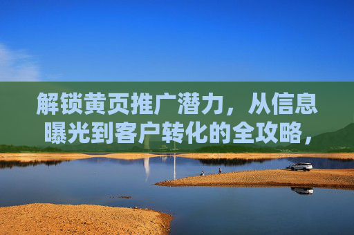 解锁黄页推广潜力，从信息曝光到客户转化的全攻略，解锁黄页推广潜力，信息曝光到客户转化全攻略