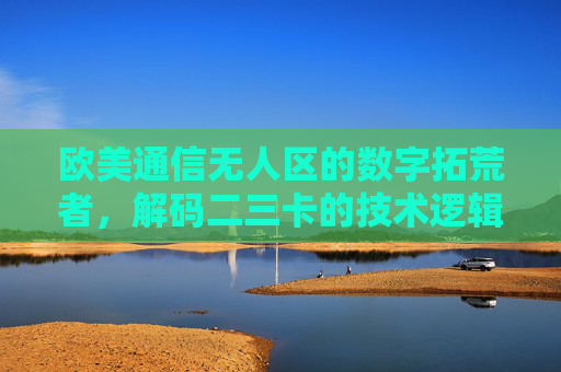 欧美通信无人区的数字拓荒者,解码二三卡的技术逻辑与应用场景,欧美通信无人区的数字拓荒者,二三卡技术逻辑与应用场景解码 欧美通信无人区的数字拓荒者,解码二三卡的技术逻辑与应用场景,欧美通信无人区的数字拓荒者,二三卡技术逻辑与应用场景解码