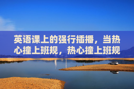 英语课上的强行插播，当热心撞上班规，热心撞上班规，英语课强行插播