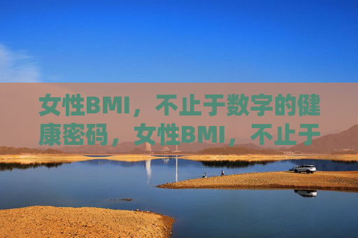 女性BMI,不止于数字的健康密码,女性BMI,不止于数字的健康密码 女性BMI,不止于数字的健康密码,女性BMI,不止于数字的健康密码