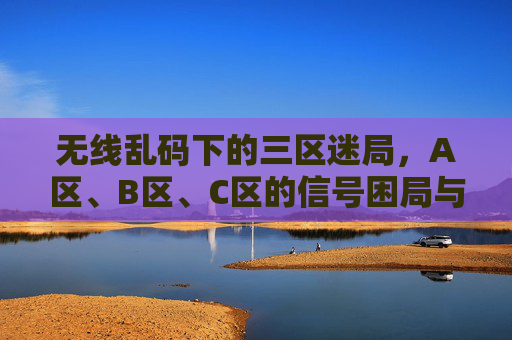 无线乱码下的三区迷局,A区、B区、C区的信号困局与突围,无线乱码下的三区信号困局与突围 无线乱码下的三区迷局,A区、B区、C区的信号困局与突围,无线乱码下的三区信号困局与突围
