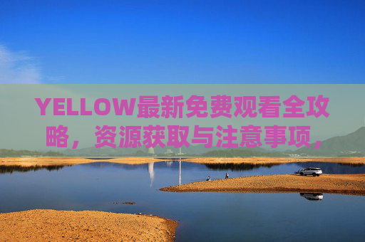 YELLOW最新免费观看全攻略,资源获取与注意事项,YELLOW最新免费观看全攻略,资源获取与注意事项 YELLOW最新免费观看全攻略,资源获取与注意事项,YELLOW最新免费观看全攻略,资源获取与注意事项