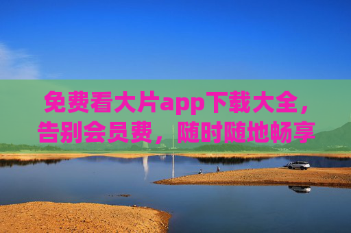 免费看大片app下载大全，告别会员费，随时随地畅享高清影视盛宴，免费看大片app下载大全，告别会员费，畅享高清影视盛宴