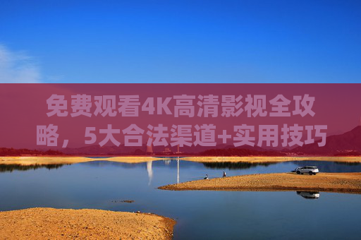免费观看4K高清影视全攻略，5大合法渠道+实用技巧，告别卡顿与收费，免费看4K高清影视全攻略，5大合法渠道+实用技巧，告别卡顿收费