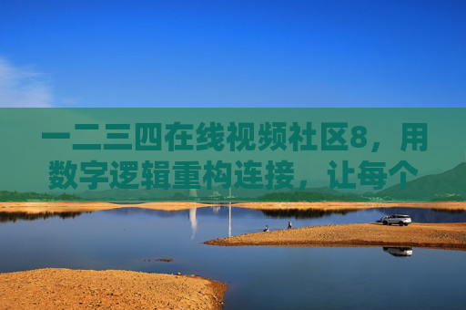 一二三四在线视频社区8,用数字逻辑重构连接,让每个用户都成为社区的主角,数字逻辑重构连接,人人都是社区主角 一二三四在线视频社区8,用数字逻辑重构连接,让每个用户都成为社区的主角,数字逻辑重构连接,人人都是社区主角