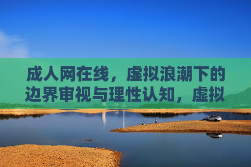 成人网在线，虚拟浪潮下的边界审视与理性认知，虚拟浪潮下成人网在线的边界审视与理性认知