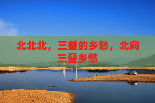 北北北,三叠的乡愁,北向三叠乡愁 北北北,三叠的乡愁,北向三叠乡愁