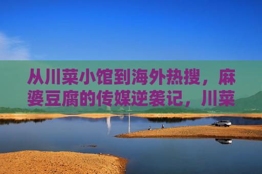 从川菜小馆到海外热搜,麻婆豆腐的传媒逆袭记,川菜小馆到海外热搜,麻婆豆腐的传媒逆袭 从川菜小馆到海外热搜,麻婆豆腐的传媒逆袭记,川菜小馆到海外热搜,麻婆豆腐的传媒逆袭