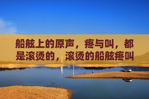 船舷上的原声，疼与叫，都是滚烫的，滚烫的船舷疼叫