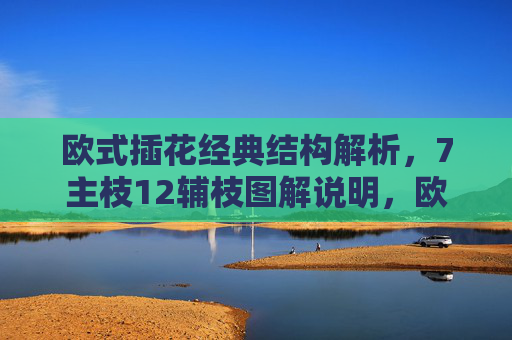欧式插花经典结构解析,7主枝12辅枝图解说明,欧式插花经典结构解析,7主枝12辅枝图解 欧式插花经典结构解析,7主枝12辅枝图解说明,欧式插花经典结构解析,7主枝12辅枝图解