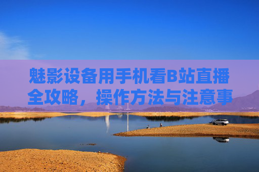 魅影设备用手机看B站直播全攻略,操作方法与注意事项 魅影设备用手机看B站直播全攻略,操作方法与注意事项