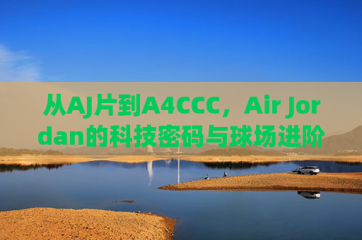 从AJ片到A4CCC,Air Jordan的科技密码与球场进阶之路,Air Jordan科技密码,从AJ片到A4CCC的球场进阶 从AJ片到A4CCC,Air Jordan的科技密码与球场进阶之路,Air Jordan科技密码,从AJ片到A4CCC的球场进阶