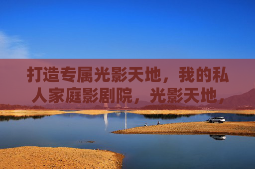 打造专属光影天地,我的私人家庭影剧院,光影天地,我的专属家庭影剧院 打造专属光影天地,我的私人家庭影剧院,光影天地,我的专属家庭影剧院