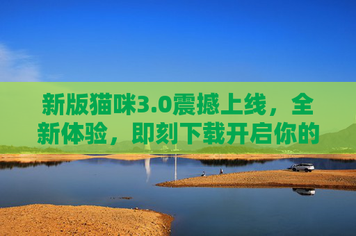 新版猫咪3.0震撼上线,全新体验,即刻下载开启你的智能陪伴新篇章!猫咪3.0震撼上线,开启智能陪伴新篇章 新版猫咪3.0震撼上线,全新体验,即刻下载开启你的智能陪伴新篇章!猫咪3.0震撼上线,开启智能陪伴新篇章