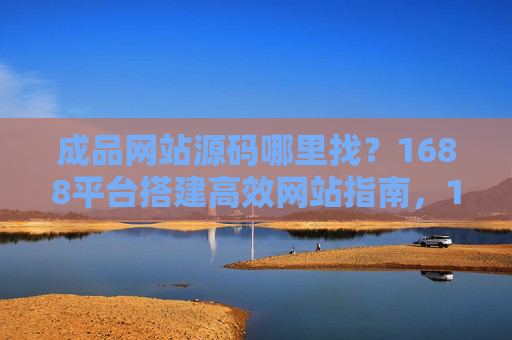 成品网站源码哪里找?1688平台搭建高效网站指南,1688平台成品网站源码获取与高效搭建指南 成品网站源码哪里找?1688平台搭建高效网站指南,1688平台成品网站源码获取与高效搭建指南