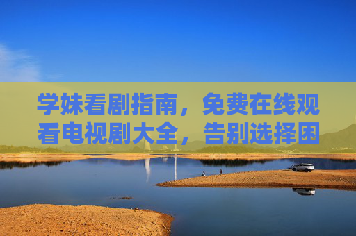 学妹看剧指南,免费在线观看电视剧大全,告别选择困难!学妹看剧指南,免费在线观看电视剧大全,告别选择困难! 学妹看剧指南,免费在线观看电视剧大全,告别选择困难!学妹看剧指南,免费在线观看电视剧大全,告别选择困难!