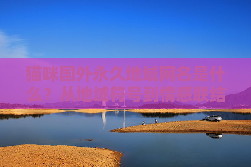 猫咪国外永久地域网名是什么?从地域符号到情感联结的命名密码,猫咪国外永久地域网名,地域符号与情感联结的命名密码 猫咪国外永久地域网名是什么?从地域符号到情感联结的命名密码,猫咪国外永久地域网名,地域符号与情感联结的命名密码