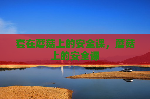 套在蘑菇上的安全课,蘑菇上的安全课 套在蘑菇上的安全课,蘑菇上的安全课