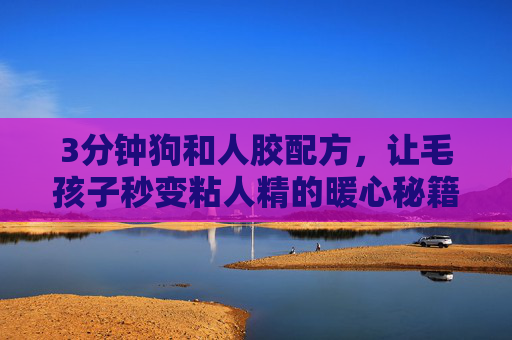 3分钟狗和人胶配方,让毛孩子秒变粘人精的暖心秘籍,3分钟人狗亲配方,毛孩子秒变粘人精暖心秘籍 3分钟狗和人胶配方,让毛孩子秒变粘人精的暖心秘籍,3分钟人狗亲配方,毛孩子秒变粘人精暖心秘籍