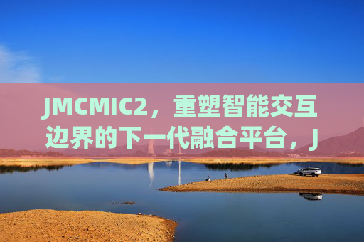 JMCMIC2,重塑智能交互边界的下一代融合平台,JMCMIC2,重塑智能交互边界的下一代融合平台 JMCMIC2,重塑智能交互边界的下一代融合平台,JMCMIC2,重塑智能交互边界的下一代融合平台