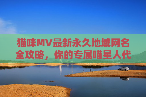 猫咪MV最新永久地域网名全攻略,你的专属喵星人代号是这样诞生的!猫咪MV永久地域网名攻略,专属喵星人代号诞生指南 猫咪MV最新永久地域网名全攻略,你的专属喵星人代号是这样诞生的!猫咪MV永久地域网名攻略,专属喵星人代号诞生指南