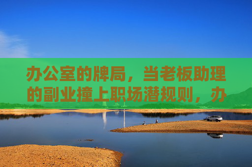 办公室的牌局,当老板助理的副业撞上职场潜规则,办公室牌局,老板助理副业撞上职场潜规则 办公室的牌局,当老板助理的副业撞上职场潜规则,办公室牌局,老板助理副业撞上职场潜规则