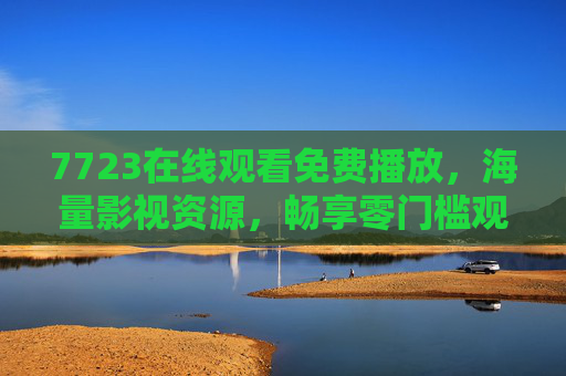 7723在线观看免费播放,海量影视资源,畅享零门槛观影新体验,7723免费在线,海量影视资源,零门槛畅享新体验 7723在线观看免费播放,海量影视资源,畅享零门槛观影新体验,7723免费在线,海量影视资源,零门槛畅享新体验