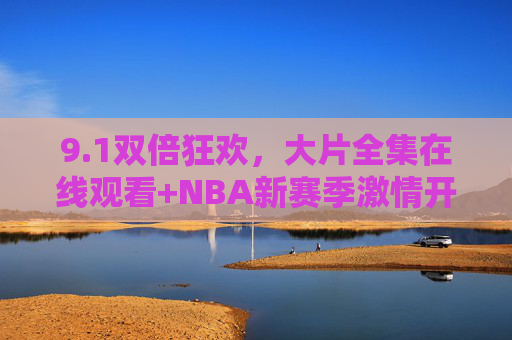 9.1双倍狂欢，大片全集在线观看+NBA新赛季激情开赛，你的视听盛宴已就位！1双倍狂欢，大片全集在线看+NBA新赛季激情开赛，视听盛宴已就位！
