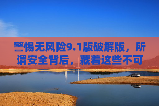 警惕无风险9.1版破解版,所谓安全背后,藏着这些不可忽视的陷阱,警惕无风险9.1版破解版,安全背后,陷阱重重 警惕无风险9.1版破解版,所谓安全背后,藏着这些不可忽视的陷阱,警惕无风险9.1版破解版,安全背后,陷阱重重