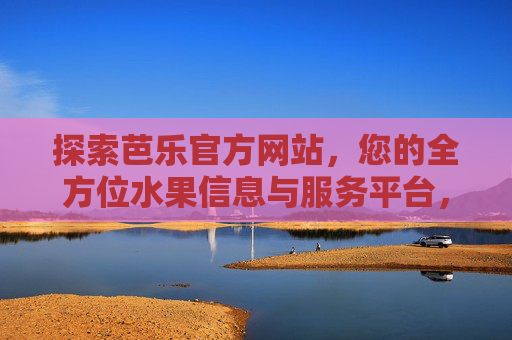 探索芭乐官方网站,您的全方位水果信息与服务平台,芭乐官网,全方位水果信息服务平台 探索芭乐官方网站,您的全方位水果信息与服务平台,芭乐官网,全方位水果信息服务平台