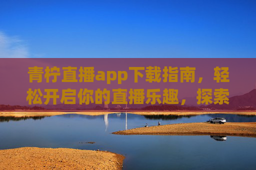 青柠直播app下载指南,轻松开启你的直播乐趣,探索精彩互动新世界,青柠直播app下载指南,轻松开启直播乐趣,探索互动新世界 青柠直播app下载指南,轻松开启你的直播乐趣,探索精彩互动新世界,青柠直播app下载指南,轻松开启直播乐趣,探索互动新世界