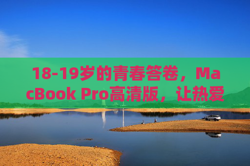 18-19岁的青春答卷,MacBook Pro高清版,让热爱看得见,MacBook Pro高清青春答卷,热爱看得见 18-19岁的青春答卷,MacBook Pro高清版,让热爱看得见,MacBook Pro高清青春答卷,热爱看得见