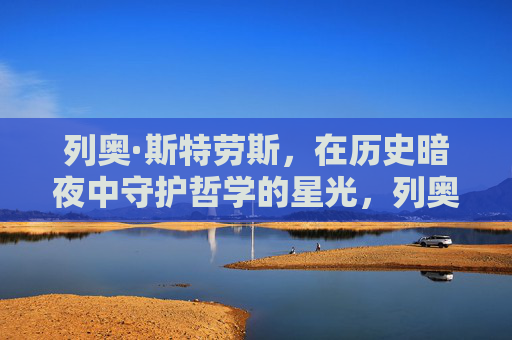 列奥·斯特劳斯,在历史暗夜中守护哲学的星光,列奥·斯特劳斯,历史暗夜中的哲学星光守护者 列奥·斯特劳斯,在历史暗夜中守护哲学的星光,列奥·斯特劳斯,历史暗夜中的哲学星光守护者