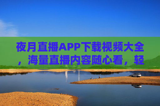 夜月直播APP下载视频大全,海量直播内容随心看,轻松下载离线观看,夜月直播APP,海量直播随心看,轻松下载离线观看 夜月直播APP下载视频大全,海量直播内容随心看,轻松下载离线观看,夜月直播APP,海量直播随心看,轻松下载离线观看