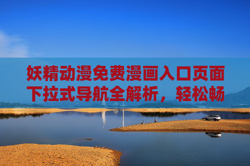 妖精动漫免费漫画入口页面下拉式导航全解析,轻松畅享二次元奇幻世界,妖精动漫免费漫画入口下拉式导航全解析,畅享二次元奇幻世界 妖精动漫免费漫画入口页面下拉式导航全解析,轻松畅享二次元奇幻世界,妖精动漫免费漫画入口下拉式导航全解析,畅享二次元奇幻世界