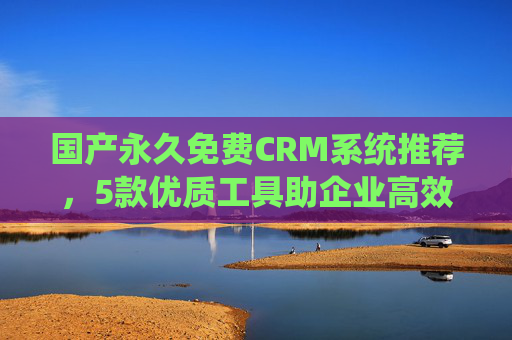 国产永久免费CRM系统推荐,5款优质工具助企业高效管理,5款国产永久免费CRM系统推荐,助企业高效管理 国产永久免费CRM系统推荐,5款优质工具助企业高效管理,5款国产永久免费CRM系统推荐,助企业高效管理