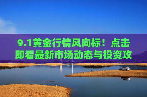 9.1黄金行情风向标！点击即看最新市场动态与投资攻略，1黄金行情风向标，最新市场动态与投资攻略