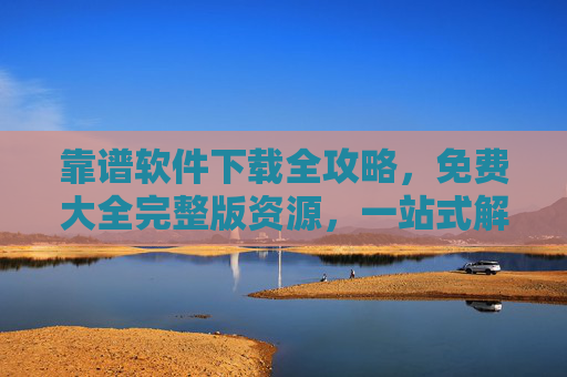 靠谱软件下载全攻略,免费大全完整版资源,一站式解决你的需求,靠谱软件下载全攻略,免费大全完整版一站式资源 靠谱软件下载全攻略,免费大全完整版资源,一站式解决你的需求,靠谱软件下载全攻略,免费大全完整版一站式资源