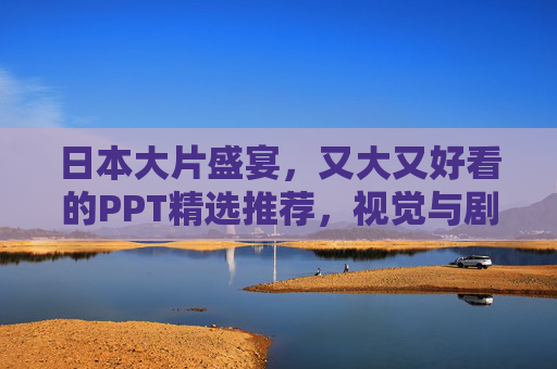 日本大片盛宴,又大又好看的PPT精选推荐,视觉与剧情双重享受!日本大片PPT盛宴,视觉剧情双重享受! 日本大片盛宴,又大又好看的PPT精选推荐,视觉与剧情双重享受!日本大片PPT盛宴,视觉剧情双重享受!