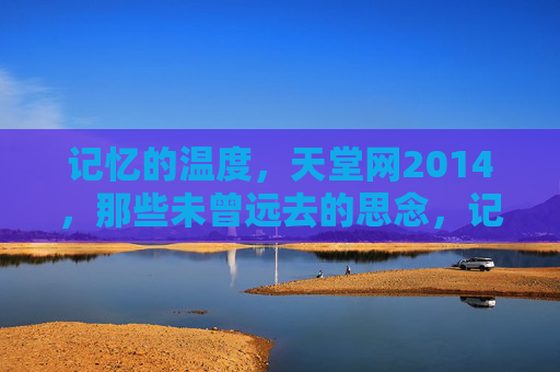 记忆的温度,天堂网2014,那些未曾远去的思念,记忆的温度,天堂网2014,未曾远去的思念 记忆的温度,天堂网2014,那些未曾远去的思念,记忆的温度,天堂网2014,未曾远去的思念