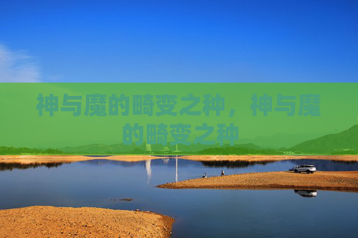 神与魔的畸变之种,神与魔的畸变之种 神与魔的畸变之种,神与魔的畸变之种
