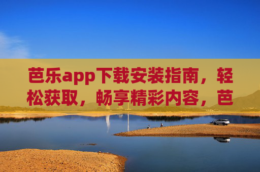 芭乐app下载安装指南,轻松获取,畅享精彩内容,芭乐app轻松下载安装指南 芭乐app下载安装指南,轻松获取,畅享精彩内容,芭乐app轻松下载安装指南