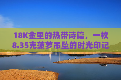 18K金里的热带诗篇，一枚8.35克菠萝吊坠的时光印记，18K金菠萝吊坠，热带诗篇的时光印记