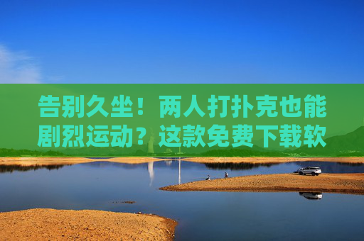 告别久坐!两人打扑克也能剧烈运动?这款免费下载软件让牌局动起来!两人打扑克也能剧烈运动!免费软件让牌局告别久坐 告别久坐!两人打扑克也能剧烈运动?这款免费下载软件让牌局动起来!两人打扑克也能剧烈运动!免费软件让牌局告别久坐