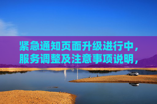 紧急通知页面升级进行中，服务调整及注意事项说明，紧急通知，页面升级进行中，服务调整及注意事项
