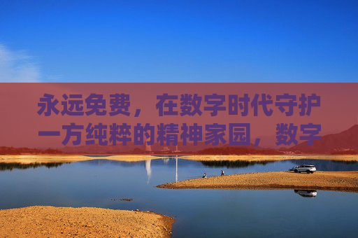 永远免费,在数字时代守护一方纯粹的精神家园,数字时代,永远免费守护纯粹精神家园 永远免费,在数字时代守护一方纯粹的精神家园,数字时代,永远免费守护纯粹精神家园
