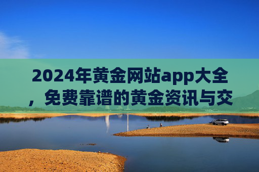2024年黄金网站app大全,免费靠谱的黄金资讯与交易平台推荐,2024年免费靠谱黄金网站app大全,黄金资讯与交易平台推荐 2024年黄金网站app大全,免费靠谱的黄金资讯与交易平台推荐,2024年免费靠谱黄金网站app大全,黄金资讯与交易平台推荐